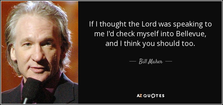 If I thought the Lord was speaking to me I'd check myself into Bellevue, and I think you should too. - Bill Maher