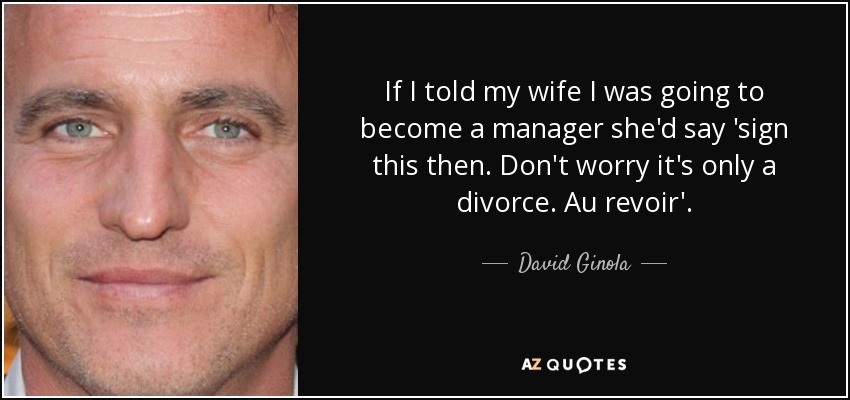 If I told my wife I was going to become a manager she'd say 'sign this then. Don't worry it's only a divorce. Au revoir'. - David Ginola