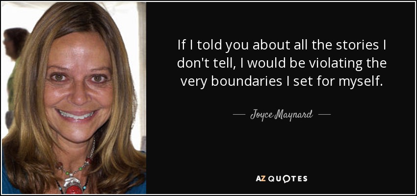 If I told you about all the stories I don't tell, I would be violating the very boundaries I set for myself. - Joyce Maynard