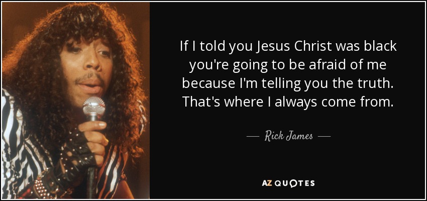If I told you Jesus Christ was black you're going to be afraid of me because I'm telling you the truth. That's where I always come from. - Rick James