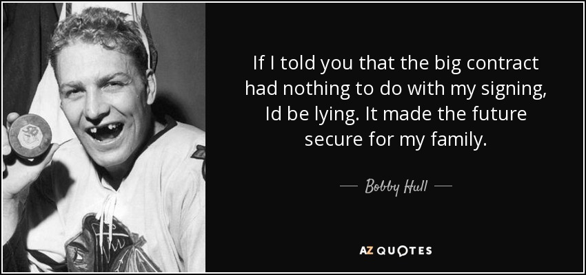 If I told you that the big contract had nothing to do with my signing, Id be lying. It made the future secure for my family. - Bobby Hull