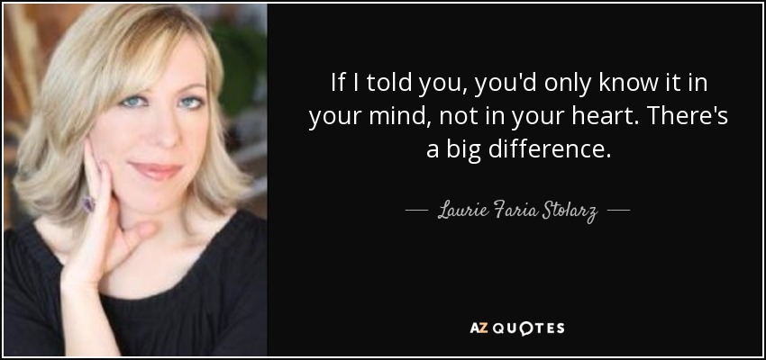 If I told you, you'd only know it in your mind, not in your heart. There's a big difference. - Laurie Faria Stolarz
