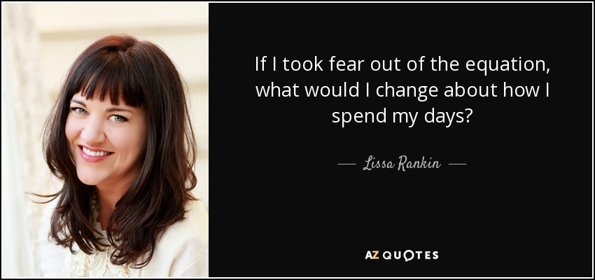 If I took fear out of the equation, what would I change about how I spend my days? - Lissa Rankin