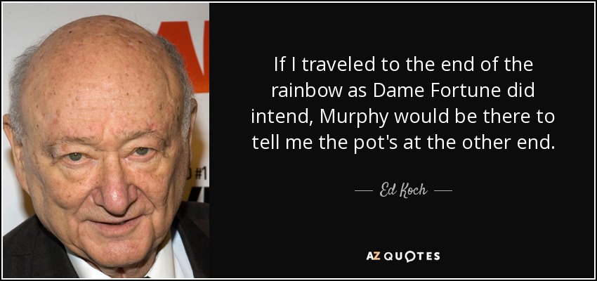 If I traveled to the end of the rainbow as Dame Fortune did intend, Murphy would be there to tell me the pot's at the other end. - Ed Koch