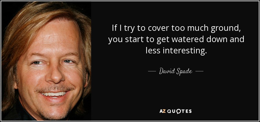If I try to cover too much ground, you start to get watered down and less interesting. - David Spade