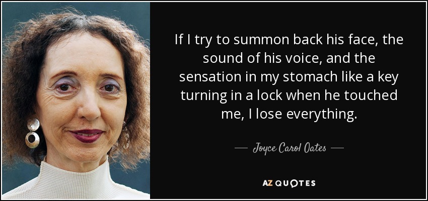 If I try to summon back his face, the sound of his voice, and the sensation in my stomach like a key turning in a lock when he touched me, I lose everything. - Joyce Carol Oates