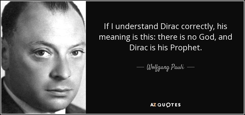 If I understand Dirac correctly, his meaning is this: there is no God, and Dirac is his Prophet. - Wolfgang Pauli
