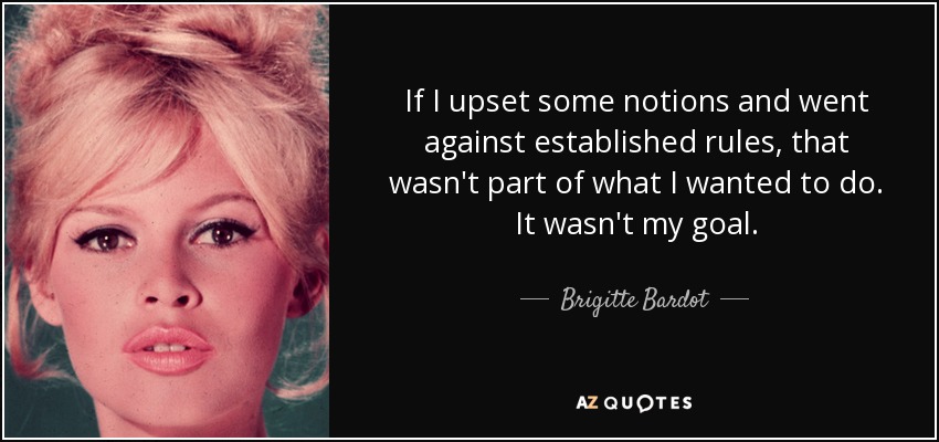 If I upset some notions and went against established rules, that wasn't part of what I wanted to do. It wasn't my goal. - Brigitte Bardot