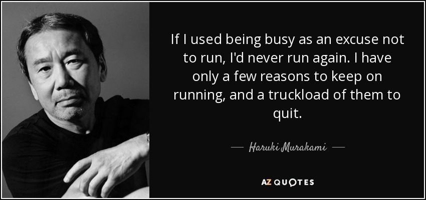 If I used being busy as an excuse not to run, I'd never run again. I have only a few reasons to keep on running, and a truckload of them to quit. - Haruki Murakami