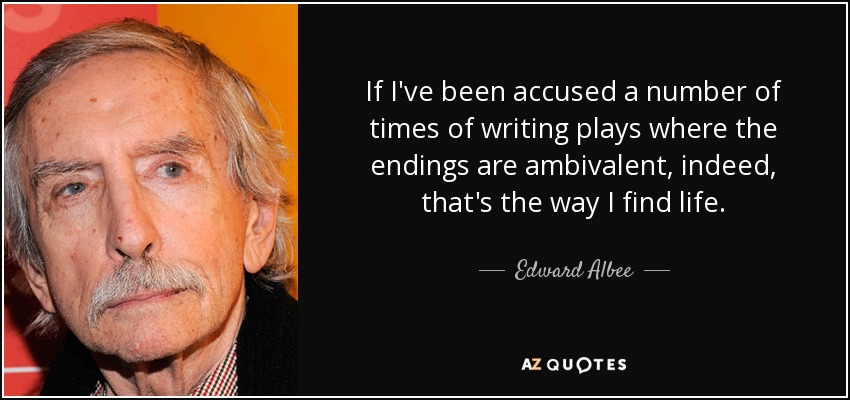 If I've been accused a number of times of writing plays where the endings are ambivalent, indeed, that's the way I find life. - Edward Albee