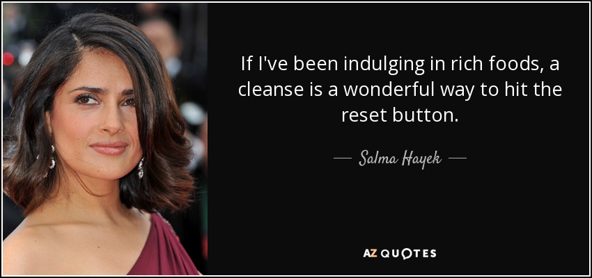 If I've been indulging in rich foods, a cleanse is a wonderful way to hit the reset button. - Salma Hayek