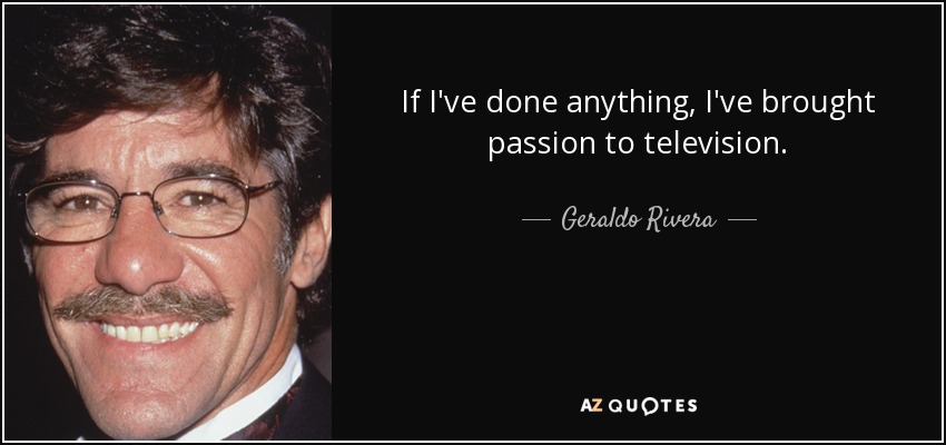 If I've done anything, I've brought passion to television. - Geraldo Rivera
