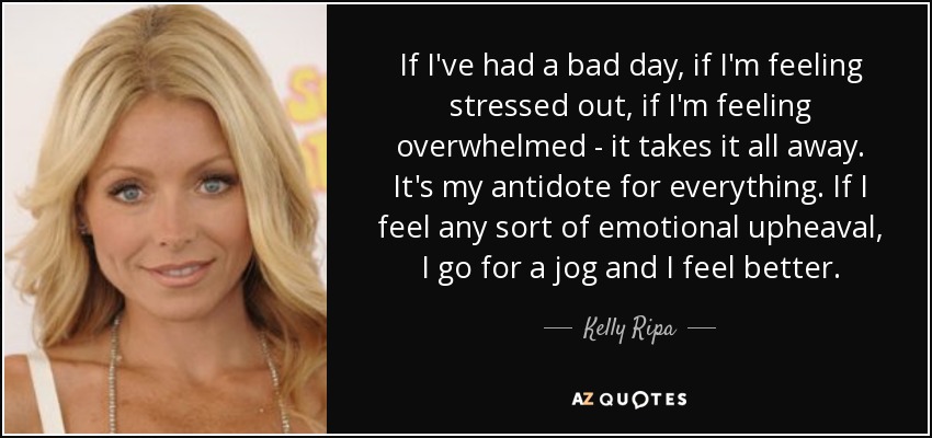 If I've had a bad day, if I'm feeling stressed out, if I'm feeling overwhelmed - it takes it all away. It's my antidote for everything. If I feel any sort of emotional upheaval, I go for a jog and I feel better. - Kelly Ripa