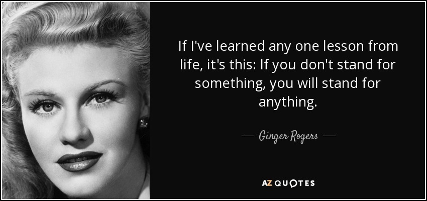 If I've learned any one lesson from life, it's this: If you don't stand for something, you will stand for anything. - Ginger Rogers