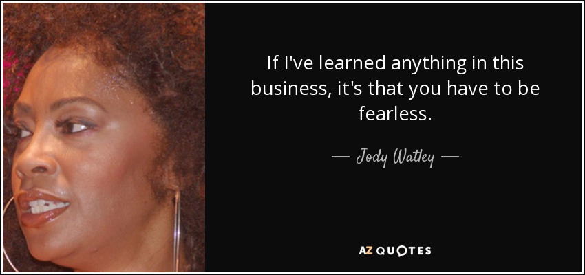 If I've learned anything in this business, it's that you have to be fearless. - Jody Watley