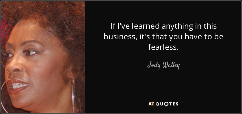 If I've learned anything in this business, it's that you have to be fearless. - Jody Watley