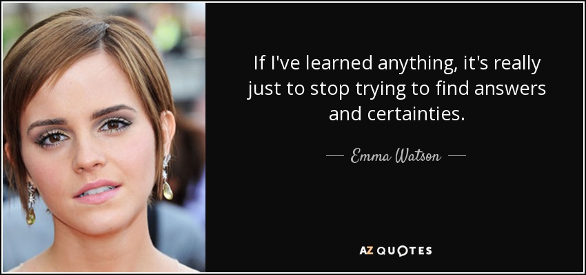 If I've learned anything, it's really just to stop trying to find answers and certainties. - Emma Watson