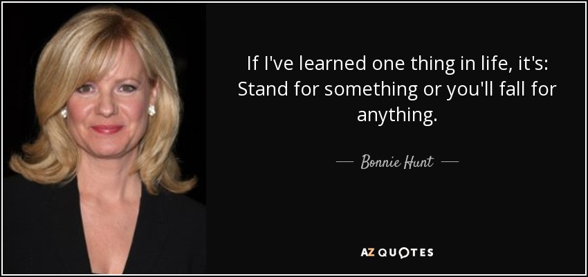 If I've learned one thing in life, it's: Stand for something or you'll fall for anything. - Bonnie Hunt