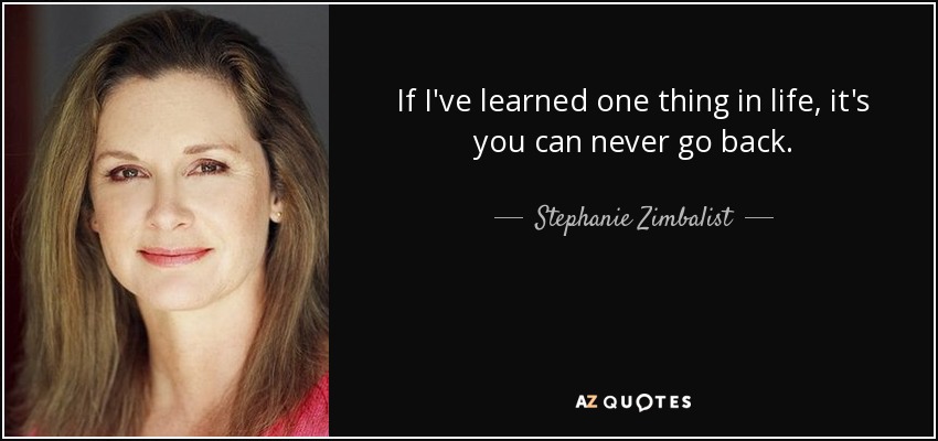 If I've learned one thing in life, it's you can never go back. - Stephanie Zimbalist