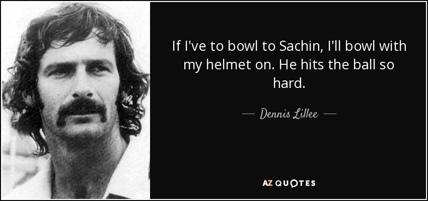 If I've to bowl to Sachin, I'll bowl with my helmet on. He hits the ball so hard. - Dennis Lillee