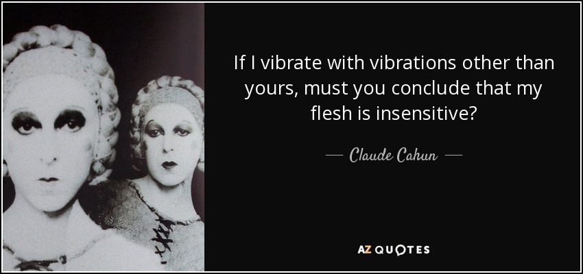 If I vibrate with vibrations other than yours, must you conclude that my flesh is insensitive? - Claude Cahun
