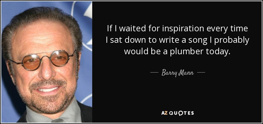 If I waited for inspiration every time I sat down to write a song I probably would be a plumber today. - Barry Mann