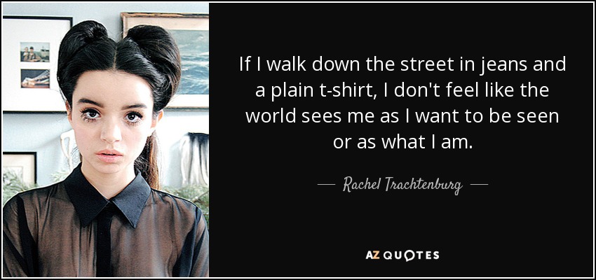 If I walk down the street in jeans and a plain t-shirt, I don't feel like the world sees me as I want to be seen or as what I am. - Rachel Trachtenburg