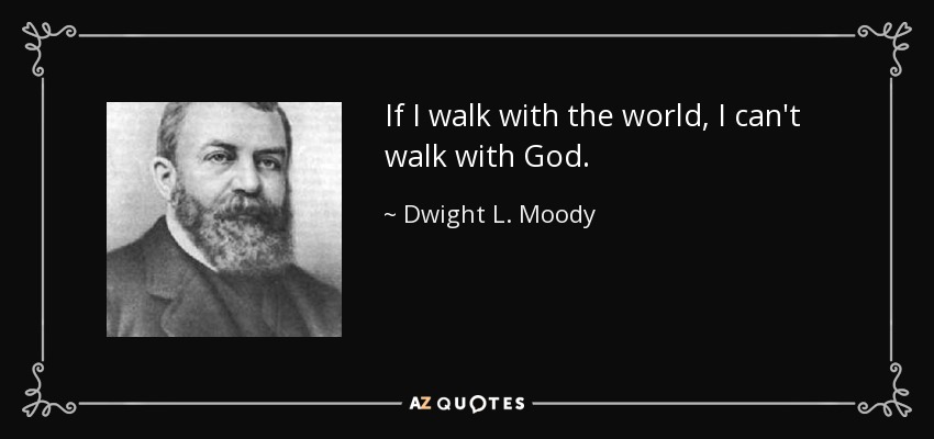 If I walk with the world, I can't walk with God. - Dwight L. Moody