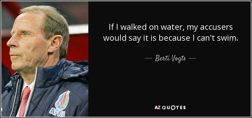 If I walked on water, my accusers would say it is because I can't swim. - Berti Vogts