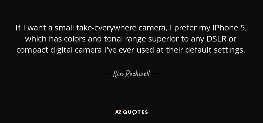 If I want a small take-everywhere camera, I prefer my iPhone 5, which has colors and tonal range superior to any DSLR or compact digital camera I've ever used at their default settings. - Ken Rockwell