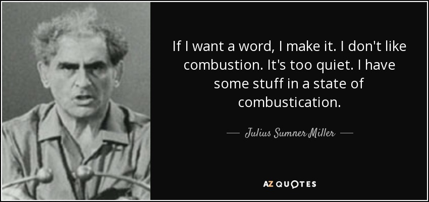 If I want a word, I make it. I don't like combustion. It's too quiet. I have some stuff in a state of combustication. - Julius Sumner Miller