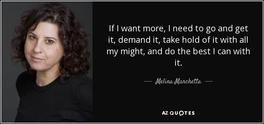 If I want more, I need to go and get it, demand it, take hold of it with all my might, and do the best I can with it. - Melina Marchetta