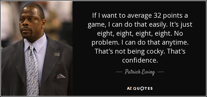 If I want to average 32 points a game, I can do that easily. It's just eight, eight, eight, eight. No problem. I can do that anytime. That's not being cocky. That's confidence. - Patrick Ewing