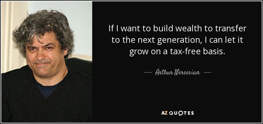 If I want to build wealth to transfer to the next generation, I can let it grow on a tax-free basis. - Arthur Nersesian