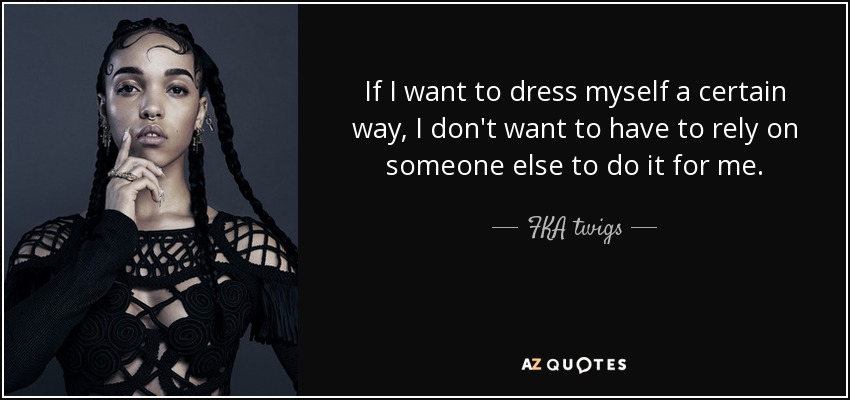 If I want to dress myself a certain way, I don't want to have to rely on someone else to do it for me. - FKA twigs