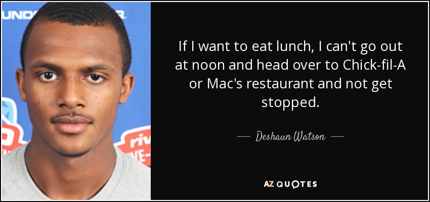 If I want to eat lunch, I can't go out at noon and head over to Chick-fil-A or Mac's restaurant and not get stopped. - Deshaun Watson