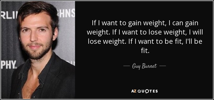 If I want to gain weight, I can gain weight. If I want to lose weight, I will lose weight. If I want to be fit, I'll be fit. - Guy Burnet