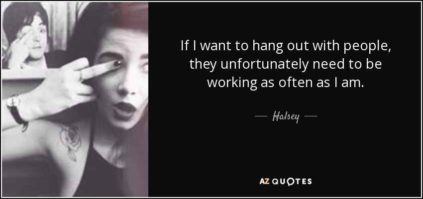 If I want to hang out with people, they unfortunately need to be working as often as I am. - Halsey