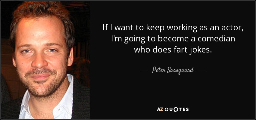 If I want to keep working as an actor, I'm going to become a comedian who does fart jokes. - Peter Sarsgaard