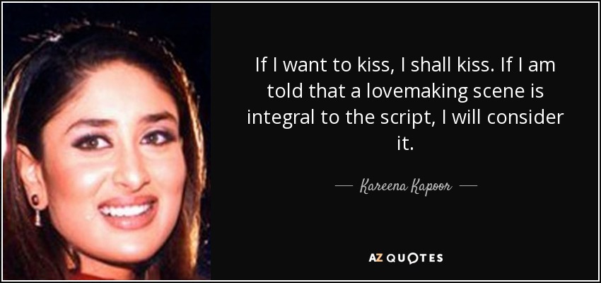 If I want to kiss, I shall kiss. If I am told that a lovemaking scene is integral to the script, I will consider it. - Kareena Kapoor