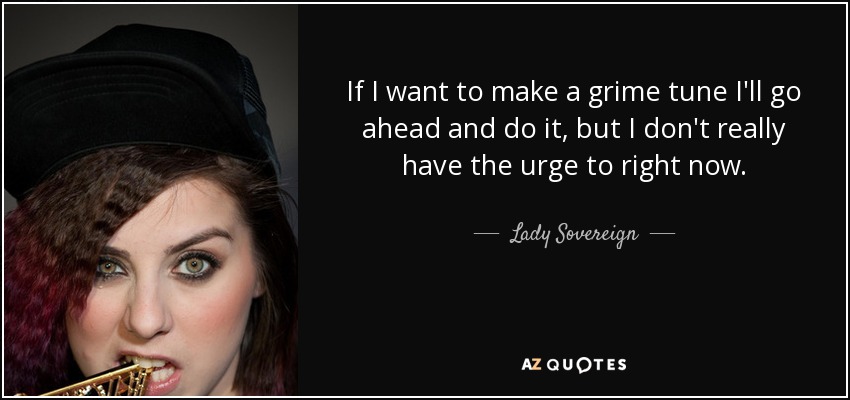 If I want to make a grime tune I'll go ahead and do it, but I don't really have the urge to right now. - Lady Sovereign