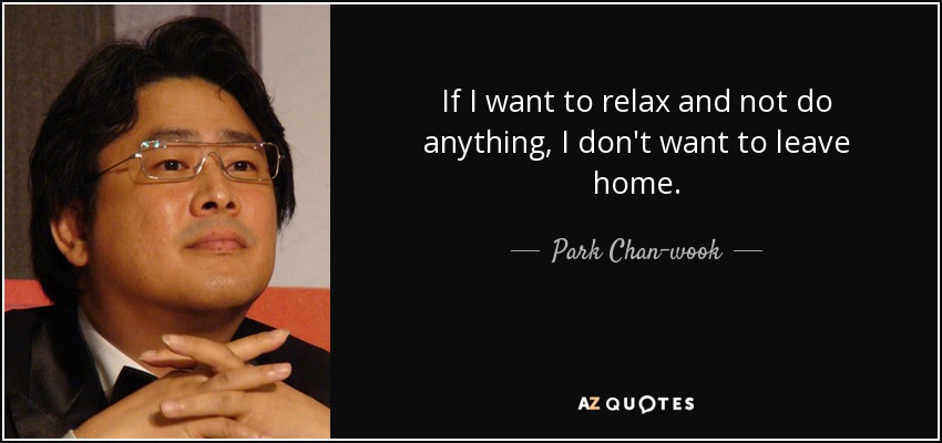 If I want to relax and not do anything, I don't want to leave home. - Park Chan-wook