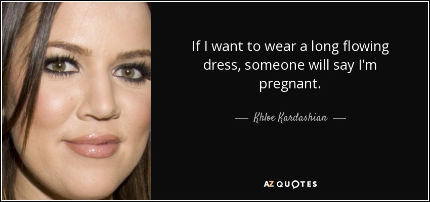 If I want to wear a long flowing dress, someone will say I'm pregnant. - Khloe Kardashian