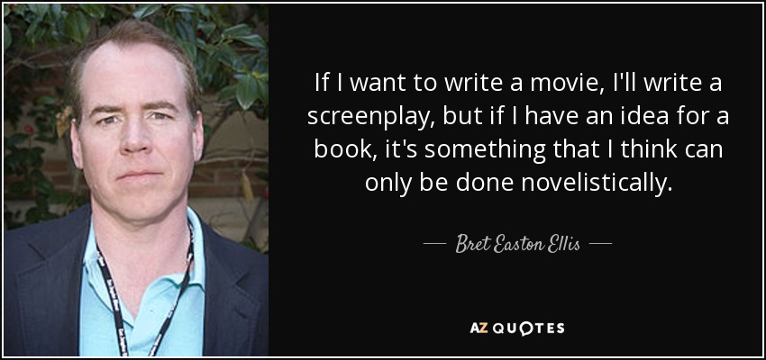 If I want to write a movie, I'll write a screenplay, but if I have an idea for a book, it's something that I think can only be done novelistically. - Bret Easton Ellis