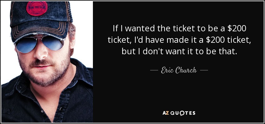 If I wanted the ticket to be a $200 ticket, I'd have made it a $200 ticket, but I don't want it to be that. - Eric Church
