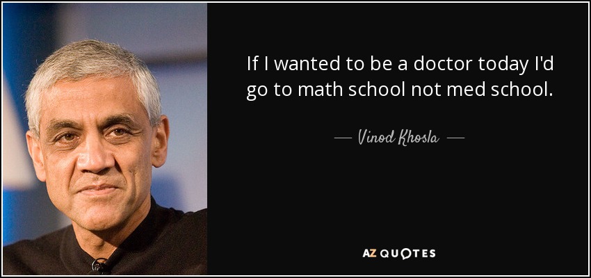 If I wanted to be a doctor today I'd go to math school not med school. - Vinod Khosla