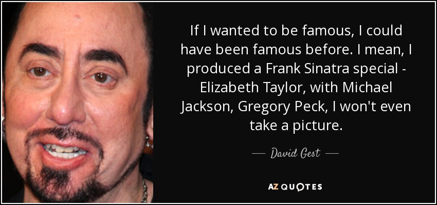 If I wanted to be famous, I could have been famous before. I mean, I produced a Frank Sinatra special - Elizabeth Taylor, with Michael Jackson, Gregory Peck, I won't even take a picture. - David Gest