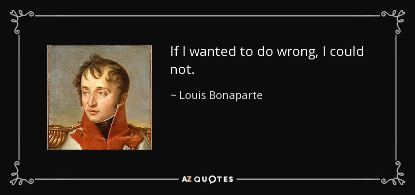 If I wanted to do wrong, I could not. - Louis Bonaparte