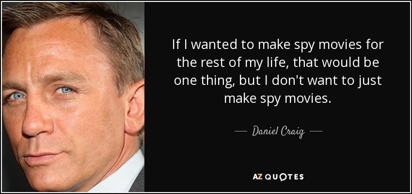 If I wanted to make spy movies for the rest of my life, that would be one thing, but I don't want to just make spy movies. - Daniel Craig