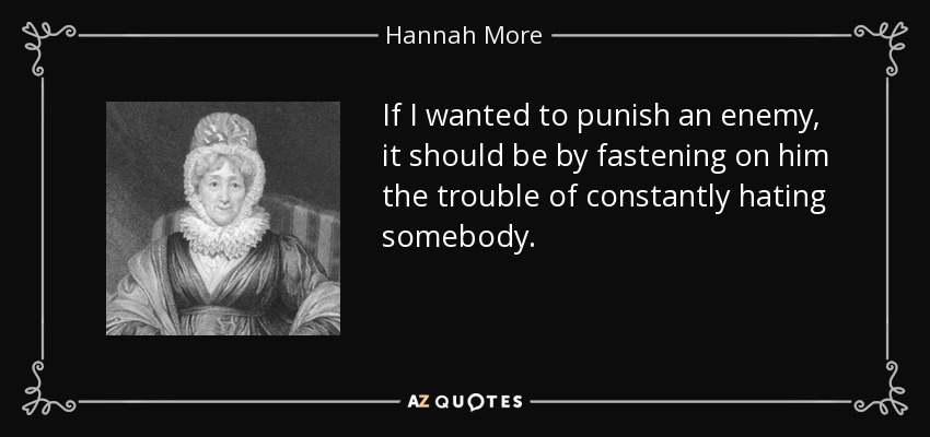 If I wanted to punish an enemy, it should be by fastening on him the trouble of constantly hating somebody. - Hannah More